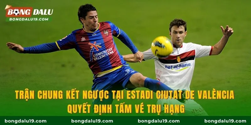 Trận chung kết ngược tại Estadi Ciutat de València quyết định tấm vé trụ hạng
