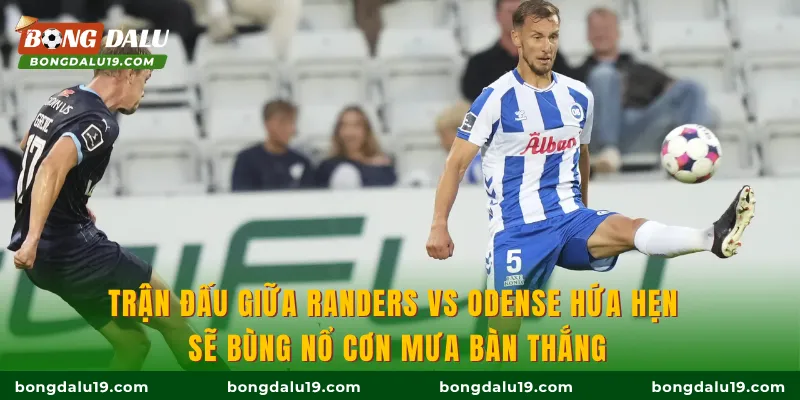 Trận đấu giữa Randers vs Odense hứa hẹn sẽ bùng nổ cơn mưa bàn thắng