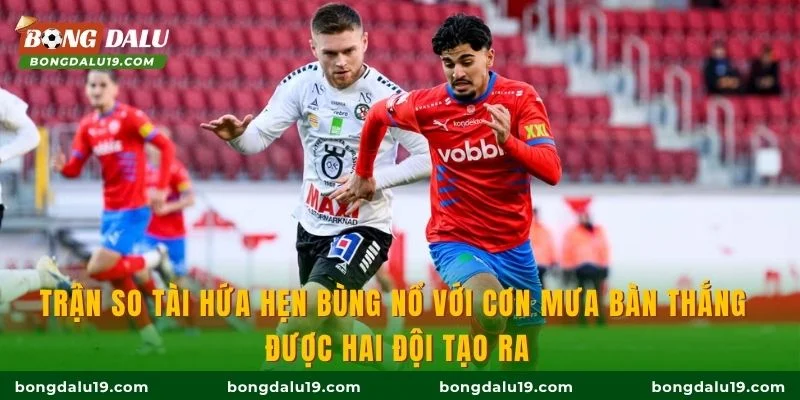 Trận so tài hứa hẹn bùng nổ với cơn mưa bàn thắng được hai đội tạo ra