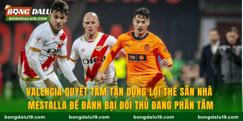 Valencia quyết tâm tận dụng lợi thế sân nhà Mestalla để đánh bại đối thủ đang phân tâm