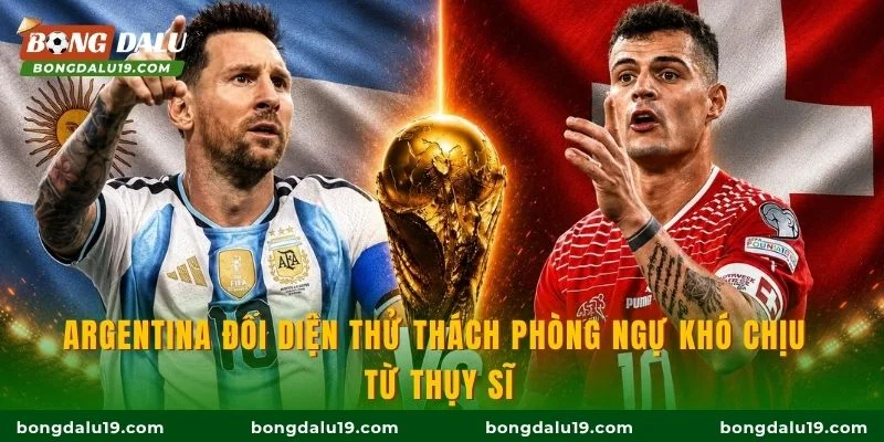 Argentina đối diện thử thách phòng ngự khó chịu từ Thụy Sĩ