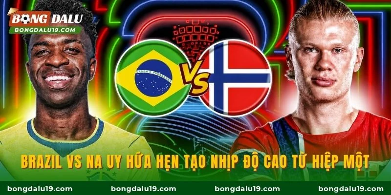 Brazil vs Na Uy hứa hẹn tạo nhịp độ cao từ hiệp một