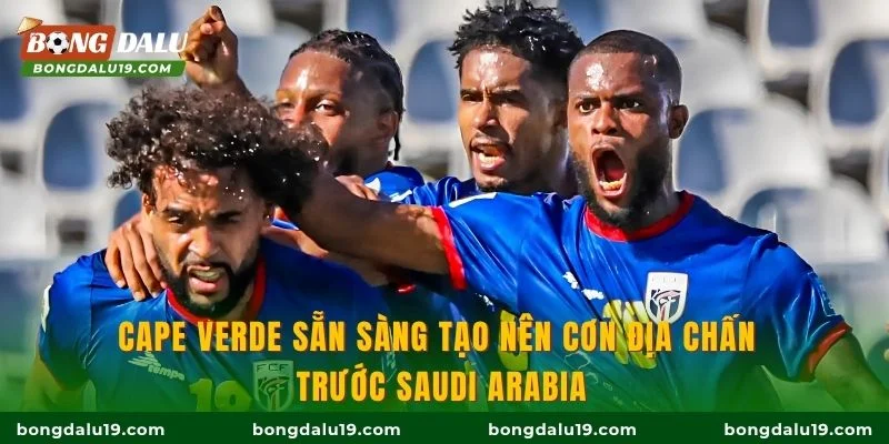 Cape Verde sẵn sàng tạo nên cơn địa chấn trước Saudi Arabia