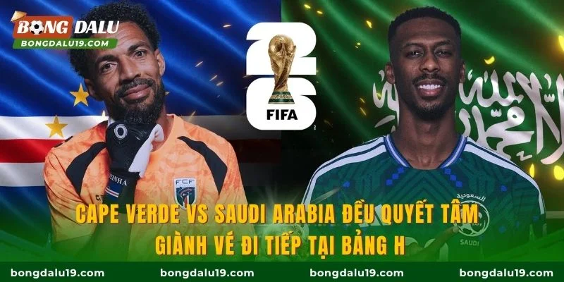 Cape Verde vs Saudi Arabia đều quyết tâm giành vé đi tiếp tại bảng H