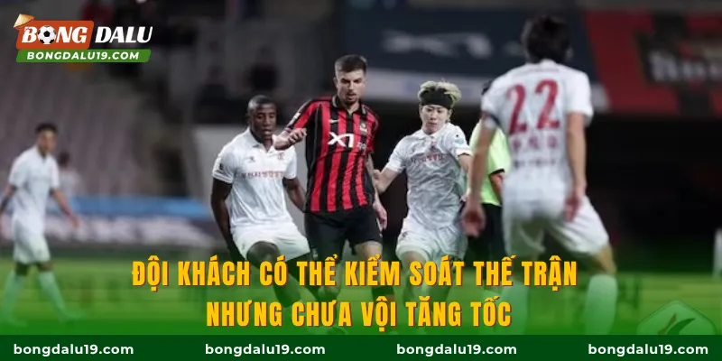Đội khách có thể kiểm soát thế trận nhưng chưa vội tăng tốc