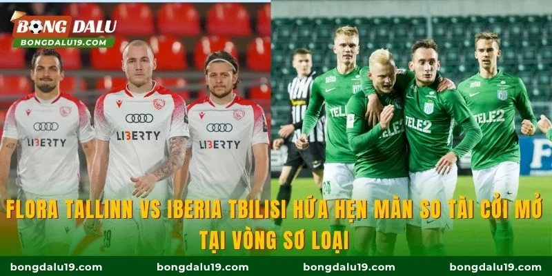 Flora Tallinn vs Iberia Tbilisi hứa hẹn màn so tài cởi mở tại vòng sơ loại