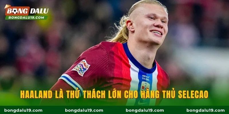 Haaland là thử thách lớn cho hàng thủ Selecao
