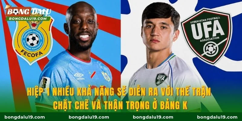 Hiệp 1 nhiều khả năng sẽ diễn ra với thế trận chặt chẽ và thận trọng ở bảng K