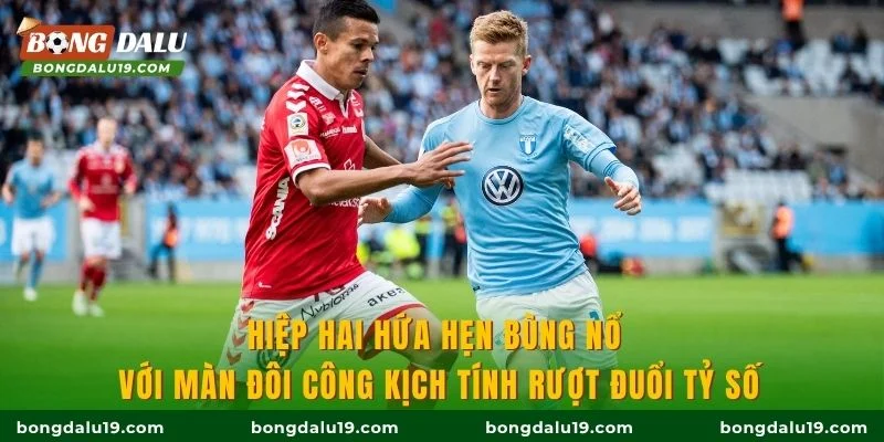 Hiệp hai hứa hẹn bùng nổ với màn đôi công kịch tính rượt đuổi tỷ số
