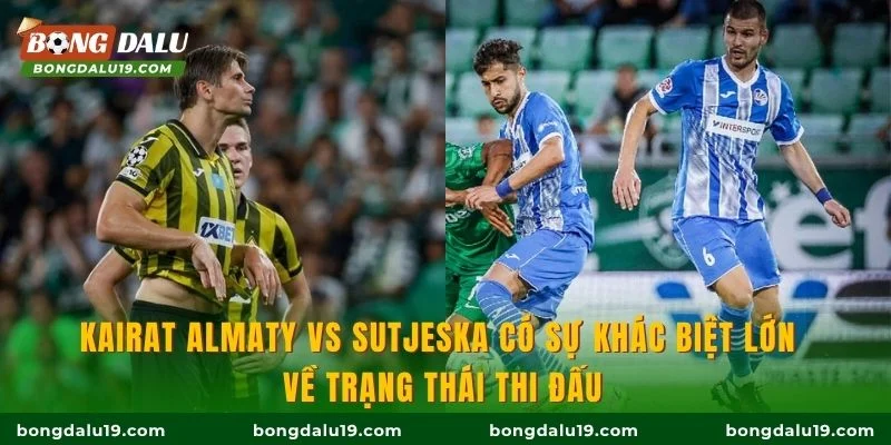 Kairat Almaty vs Sutjeska có sự khác biệt lớn về trạng thái thi đấu