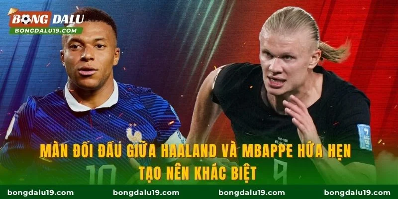 Màn đối đầu giữa Haaland và Mbappe hứa hẹn tạo nên khác biệt