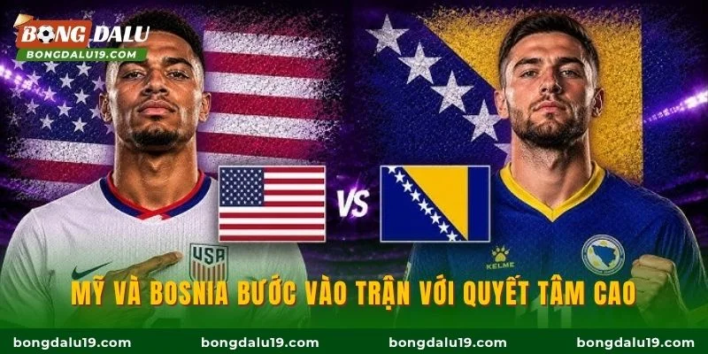 Mỹ và Bosnia bước vào trận với quyết tâm cao