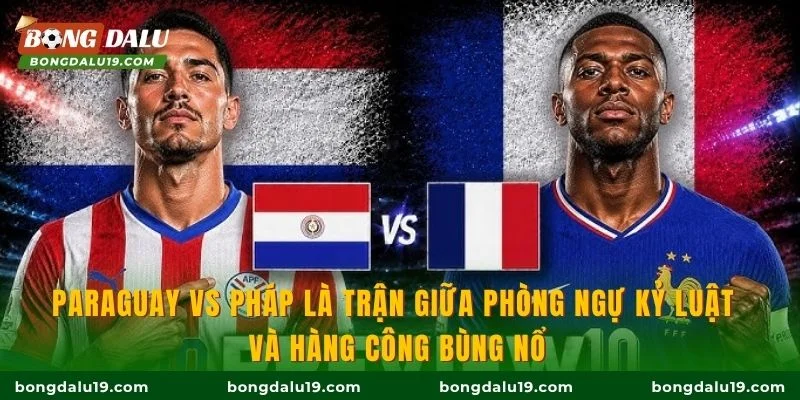 Paraguay vs Pháp là trận giữa phòng ngự kỷ luật và hàng công bùng nổ