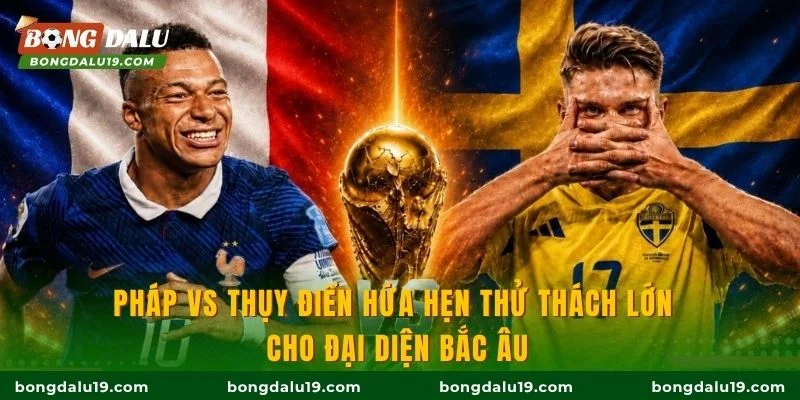 Pháp vs Thụy Điển hứa hẹn thử thách lớn cho đại diện Bắc Âu