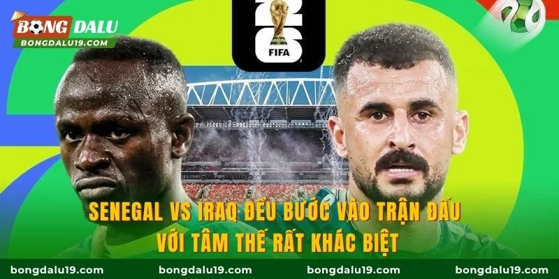 Senegal vs Iraq đều bước vào trận đấu với tâm thế rất khác biệt