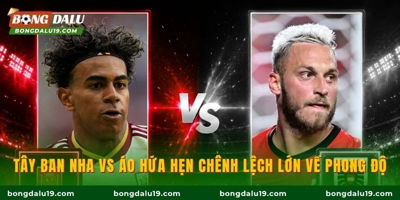 Tây Ban Nha vs Áo hứa hẹn chênh lệch lớn về phong độ