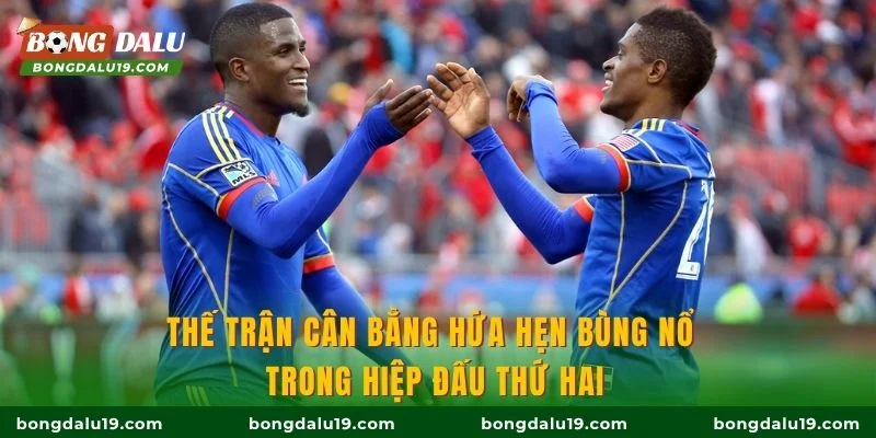 Thế trận cân bằng hứa hẹn bùng nổ trong hiệp đấu thứ hai