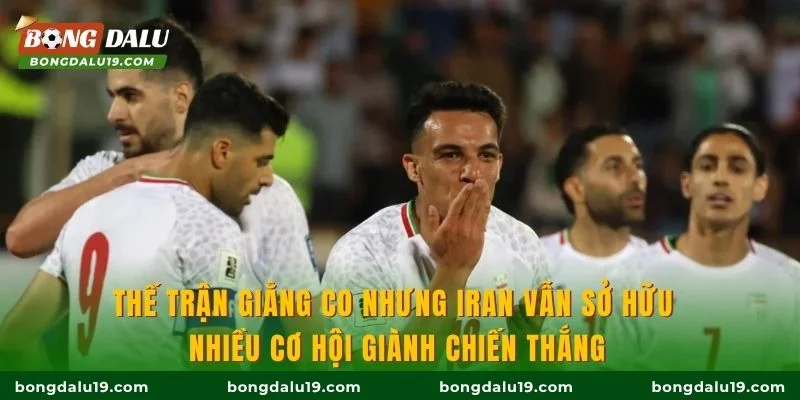 Thế trận giằng co nhưng Iran vẫn sở hữu nhiều cơ hội giành chiến thắng