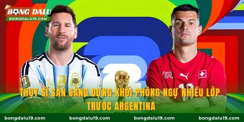 Thụy Sĩ sẵn sàng dựng khối phòng ngự nhiều lớp trước Argentina