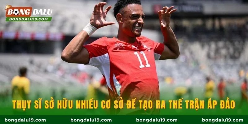 Thụy Sĩ sở hữu nhiều cơ sở để tạo ra thế trận áp đảo