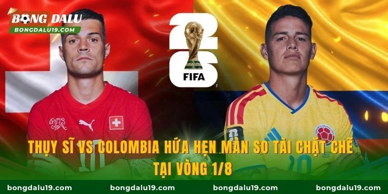 Thụy Sĩ vs Colombia hứa hẹn màn so tài chặt chẽ tại vòng 1/8