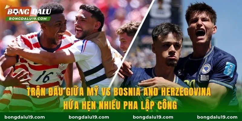 Trận đấu giữa Mỹ vs Bosnia and Herzegovina hứa hẹn nhiều pha lập công