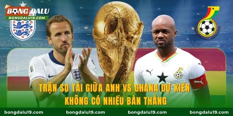 Trận so tài giữa Anh vs Ghana dự kiến không có nhiều bàn thắng
